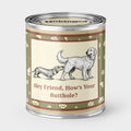 An Unhinged Paintcan candle with a picture of a two dogs sniffing butts  with the phrase "Hey Friend, How's Your Butthole"